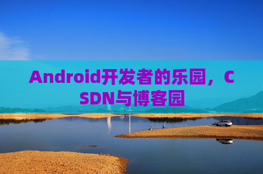 Android开发者的乐园,CSDN与博客园 Android开发者的乐园,CSDN与博客园