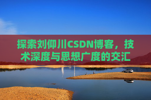 探索刘仰川CSDN博客，技术深度与思想广度的交汇
